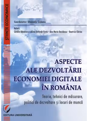 Aspecte ale dezvoltarii economiei digitale in Romania. Teorie, tehnici de masurare, politici de dezvoltare si locuri de munca