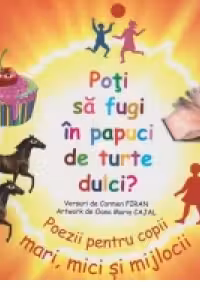 Poti sa fugi in papuci de turte dulci? Poezii pentru copii mari, mici si mijlocii