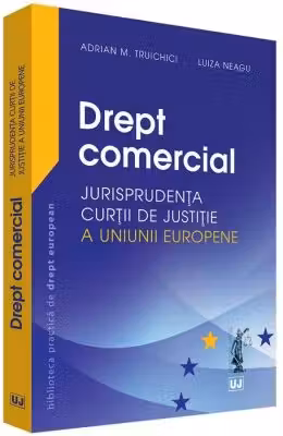 Drept comercial. Jurisprudenta Curtii de Justitie a Uniunii Europene - Adrian M. Truichici, Luiza Neagu