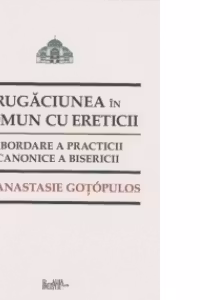 Rugaciunea in comun cu ereticii. Abordare a practicii canonice a bisericii