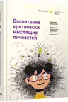 Воспитание критически мыслящих личностей: Руководство для родителей которые хотят научить детей люб