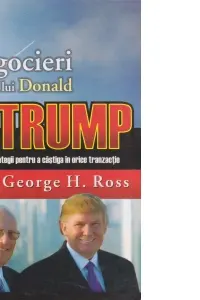 Negocieri in stilul lui Donald Trump. Tactici si strategii pt a castiga tranzactii. G. H. Ross. MP.