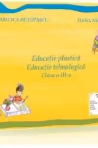 Educatie plastica si educatie tehnologica. Auxiliar pentru clasa a III-a