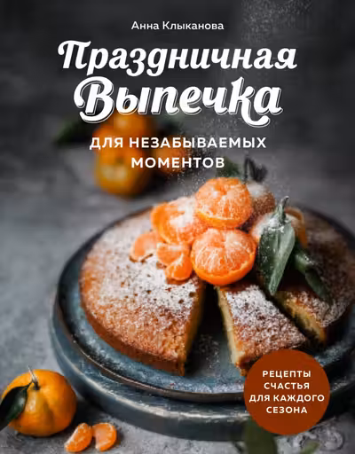 Праздничная выпечка для незабываемых моментов. Рецепты счастья для каждого сезона