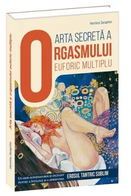 Arta secreta a orgasmului euforic multiplu. Un ghid supersavuros si incitant pentru a intelege si a aprofunda erosul tantric sublim