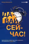 Давай сейчас! Практические советы: как начать закончить или продолжить любое дело