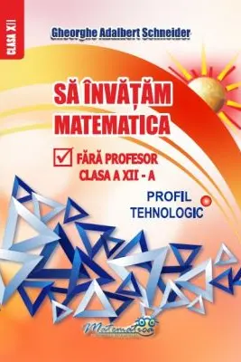 Sa invatam matematica fara profesor clasa a 12 - a profil tehnologic