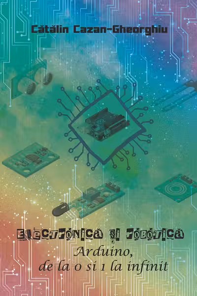 Electronica si Robotica. Arduino, de la 0 si 1 la infinit