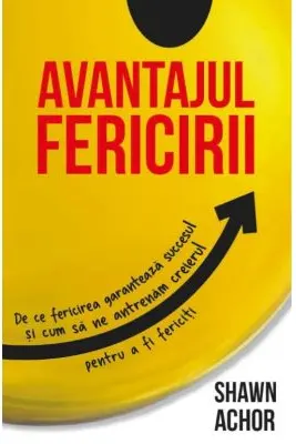 Avantajul Fericirii. De ce fericirea garanteaza succesul si cum sa ne antrenam creierul pentru a fi fericiti