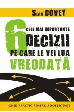 Cele mai importante 6 decizii pe care le vei lua vreodata.Ghid practic pentru adolescenti