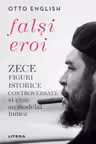 FALSI EROI. Zece figuri istorice controversate si cum au modelat lumea.