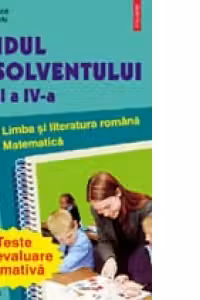 Ghidul absolventului clasei a IV-a. Teste de evaluare sumativa.Limba si literatura romana.Matematica