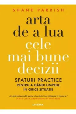 ARTA DE A LUA CELE MAI BUNE DECIZII. Sfaturi practice pentru a gandi limpede in orice situatie.