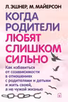 Когда Родители Любят Слишком Сильно. Как избавиться от созависимости в отношениях с родителями и детьми и жить своей, а не чужой жизнью