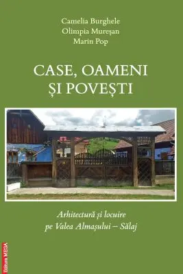 Case, oameni si povesti. Arhitectura si locuire pe Valea Almasului, Salaj - Camelia Burghele, Olimpia Muresan, Marin Pop