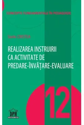 Realizarea instruirii ca activitate de predare-invatare-evaluare. Volumul 12