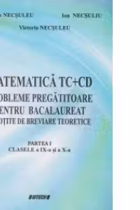 Matematica TC+CD. Probleme pregatitoare pentru bacalaureat insotite de breviare teoretice. Partea I - Clasele a IX-a si a X-a