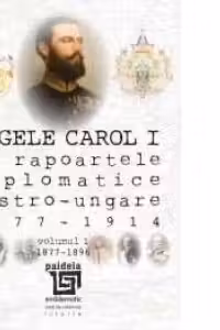 Regele Carol I in rapoartele diplomatice austro-ungare 1877-1914. Volumul I: 1877-1896