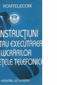Instructiuni pentru executarea lucrarilor in retele telefonice - Pentru uz intern
