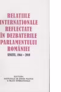 Relatiile internationale reflectate in dezbaterile Parlamentului Romaniei, Senatul 1864-2010 (volumul al II-lea)