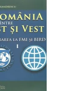 Romania intre Est si Vest. Volumul I. Aderarea Romaniei la FMI si BIRD (1972)