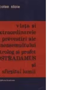 Viata si extraordinarele prevestiri ale neasemuitului astrolog si profet Nostradamus si sfirsitul lumii (Monografie romantata)
