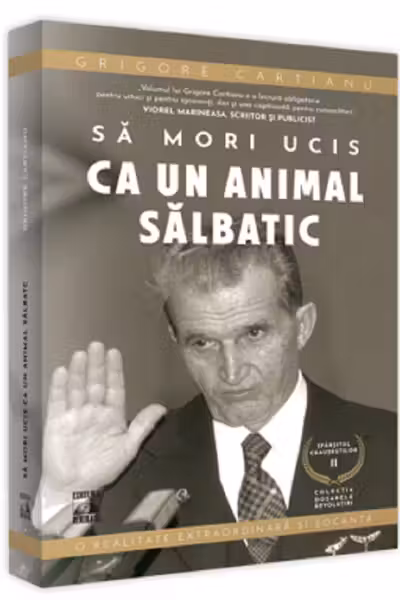 Sa mori ucis ca un animal salbatic. Seria Sfarsitul Ceausestilor Vol.2