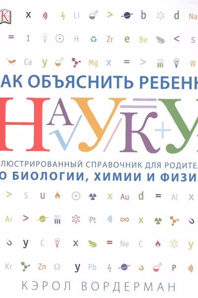 Как объяснить ребенку науку. Иллюстрованный справочник для родителей по биологии, химии и физике