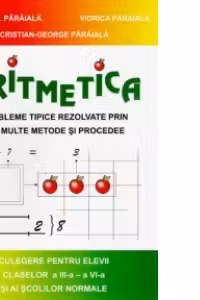 Aritmetica. Probleme tipice rezolvate prin mai multe metode si procedee. Culegere pentru elevii claselor a III-a - a VI-a si ai scolilor normale