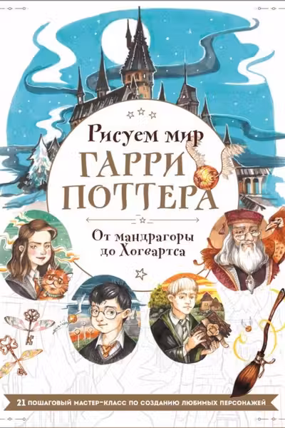 Рисуем мир Гарри Поттера. От мандрагоры до Хогвартса. 21 пошаговый мастер-класс по созданию любимых персонажей
