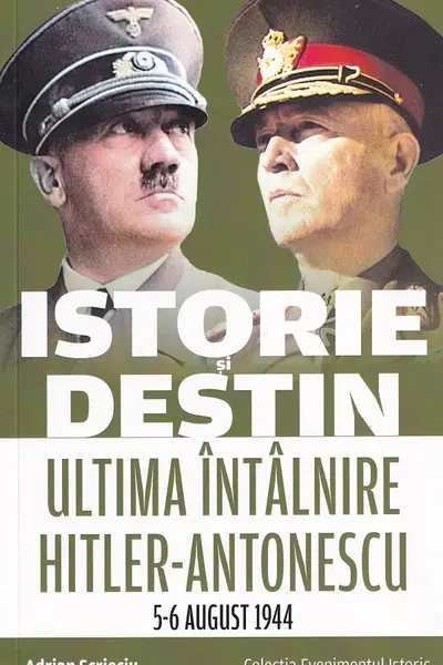 Istorie și destin. Ultima întâlnire Hitler-Antonescu 5-6 august 1944