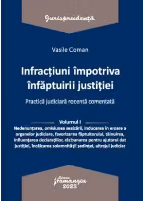 Infractiuni contra infaptuirii justitiei. Practica judiciara recenta comentata. Volumul 1