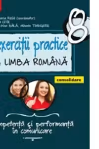 EXERCITII PRACTICE DE LIMBA ROMANA - CONSOLIDARE. COMPETENTA SI PERFORMANTA IN COMUNICARE. CLASA A VIII-A