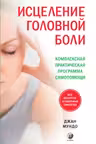 Исцеление головной боли: Комплексная практическая программа самопомощи