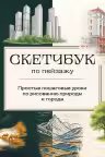 Скетчбук по пейзажу. Простые пошаговые уроки по рисованию природы и города