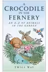 A Crocodile in the Fernery. An A-Z of Animals in the Garden
