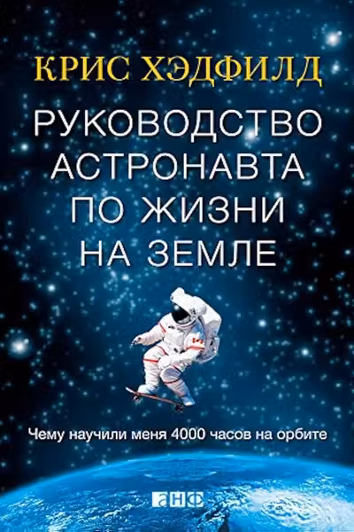 Руководство астронавта по жизни на Земле. Чему научили меня 4000 часов на орбите
