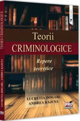 Teorii criminologice. Repere teoretice - Lucretia Dogaru, Andreea Kajcsa