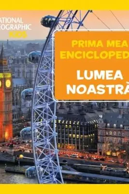 NATIONAL GEOGRAPHIC. LUMEA NOASTRA. Prima mea enciclopedie.