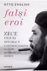 FALSI EROI. Zece figuri istorice controversate si cum au modelat lumea.