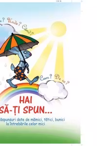 Hai sa-ti spun... Ce? Cine? Unde? Cand? Cum? De ce? 156 de raspunsuri date de mamici, tatici, bunici la intrebarile celor mici
