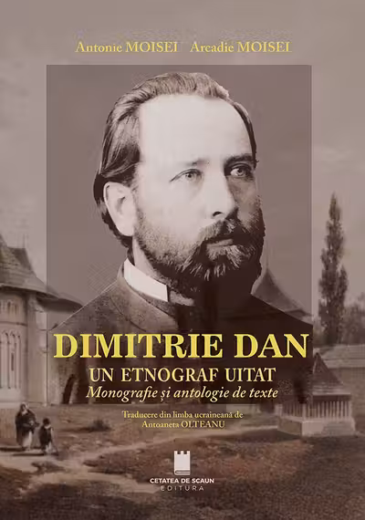 Dimitrie Dan. Un etnograf uitat. Monografie si antologie de texte - Antonie Moisei, Arcadie Moisei
