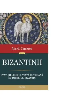 Bizantinii. Stat, religie si viata cotidiana in Imperiul Bizantin