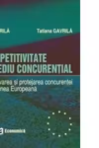 Competitivitate si mediu concurential. Promovarea si protejarea concurentei in Uniunea Europeana. Editia II - Ilie Gavrila, Tatiana Gavrila