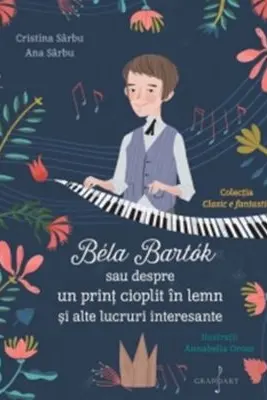 Bela Bartok sau despre un print cioplit in lemn si alte lucruri intreresante - Cristina Sarbu, Ana Sarbu