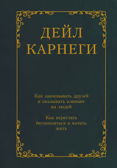 Как завоевывать друзей и оказывать влияние на людей. Как перестать беспокоиться и начать жить