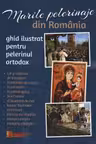 Marile pelerinaje din Romania. Ghid ilustrat pentru pelerinul ortodox