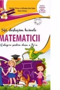 Sa deslusim Tainele matematicii. Culegere pentru clasa a 4-a