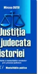 Justitia la judecata istoriei: o istorie a mentalitatilor romanilor prin procese judiciare, volumul I. Mentalitatile publice