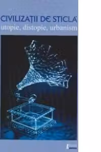 Civilizatii de sticla - utopie, distopie, urbanism